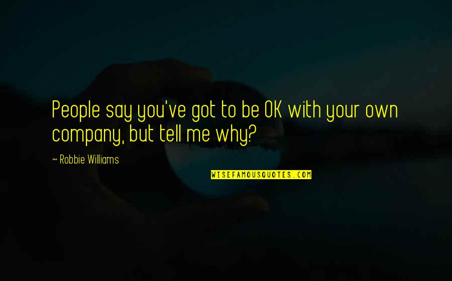 Robbie Quotes By Robbie Williams: People say you've got to be OK with Robbie Quotes By Robbie Williams: People say you've got to be OK with