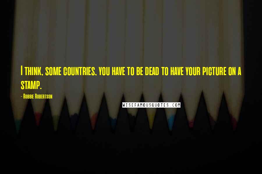 Robbie Robertson quotes: I think, some countries, you have to be dead to have your picture on a stamp.