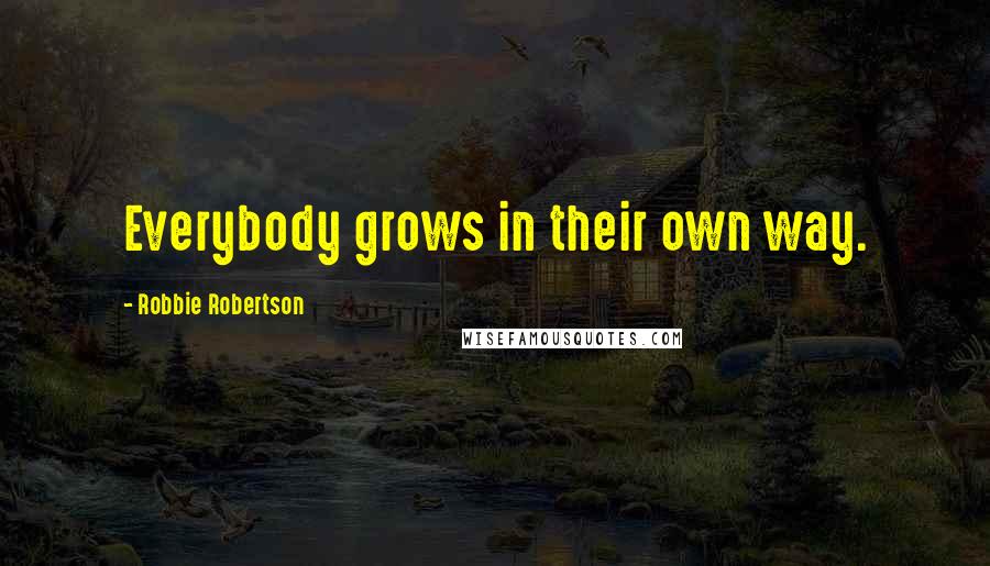 Robbie Robertson quotes: Everybody grows in their own way.