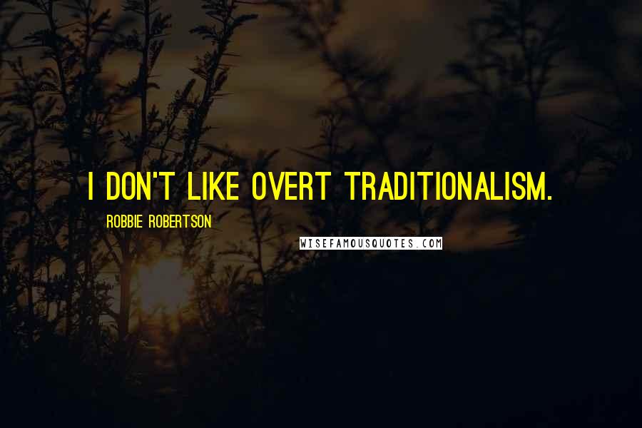 Robbie Robertson quotes: I don't like overt traditionalism.