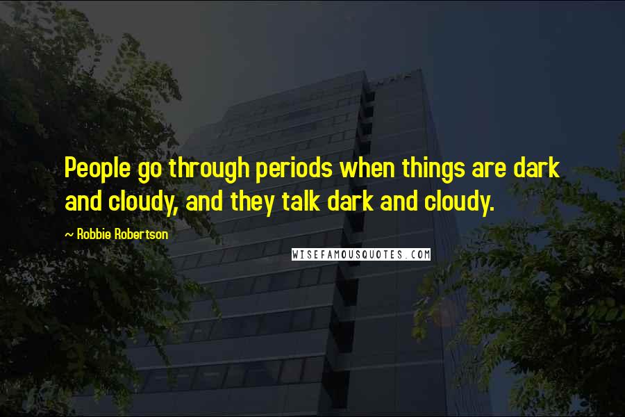 Robbie Robertson quotes: People go through periods when things are dark and cloudy, and they talk dark and cloudy.