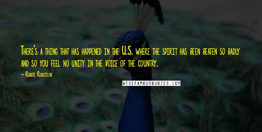 Robbie Robertson quotes: There's a thing that has happened in the U.S. where the spirit has been beaten so badly and so you feel no unity in the voice of the country.