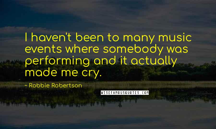 Robbie Robertson quotes: I haven't been to many music events where somebody was performing and it actually made me cry.