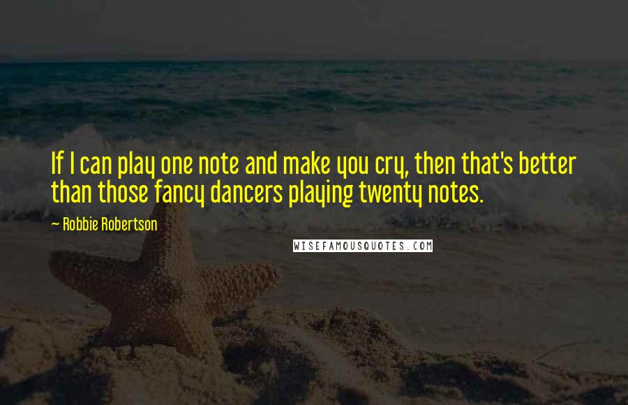 Robbie Robertson quotes: If I can play one note and make you cry, then that's better than those fancy dancers playing twenty notes.