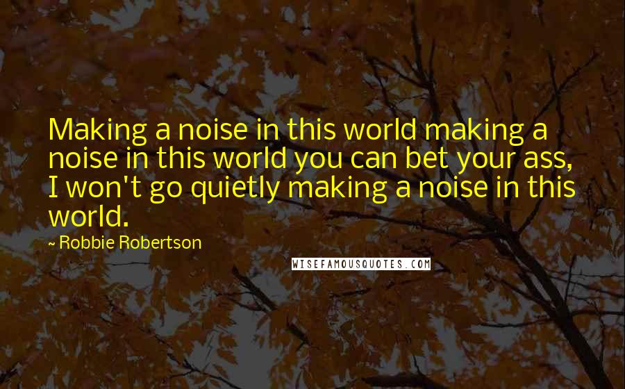 Robbie Robertson quotes: Making a noise in this world making a noise in this world you can bet your ass, I won't go quietly making a noise in this world.