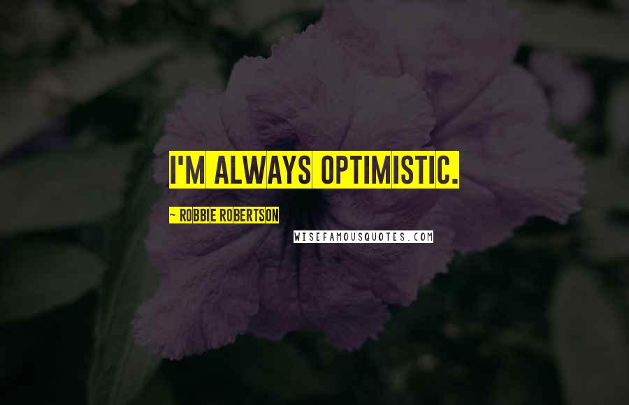 Robbie Robertson quotes: I'm always optimistic.