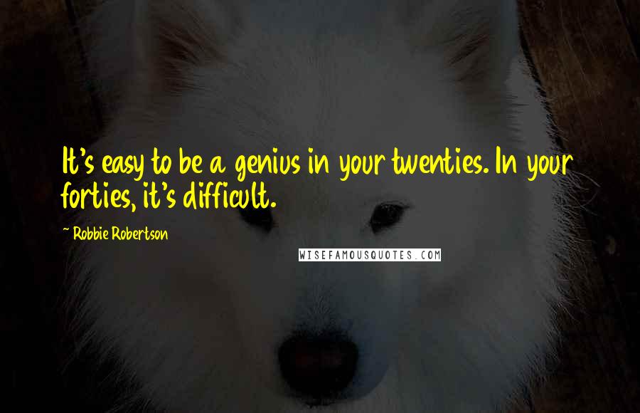 Robbie Robertson quotes: It's easy to be a genius in your twenties. In your forties, it's difficult.