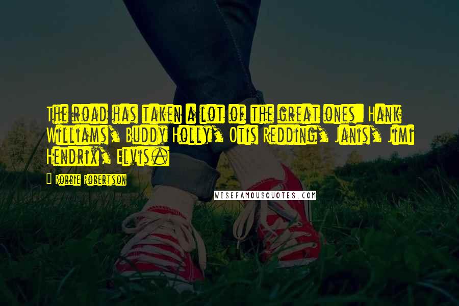 Robbie Robertson quotes: The road has taken a lot of the great ones: Hank Williams, Buddy Holly, Otis Redding, Janis, Jimi Hendrix, Elvis.