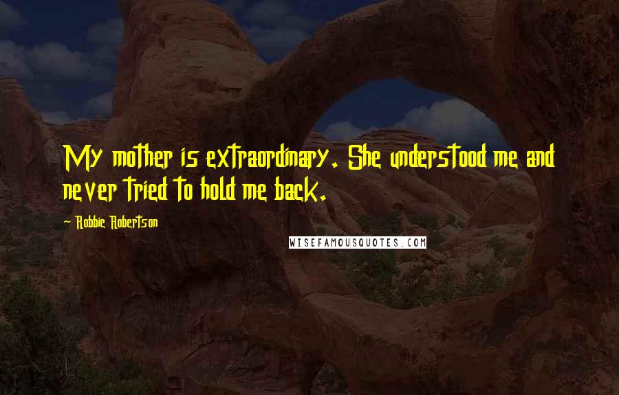 Robbie Robertson quotes: My mother is extraordinary. She understood me and never tried to hold me back.