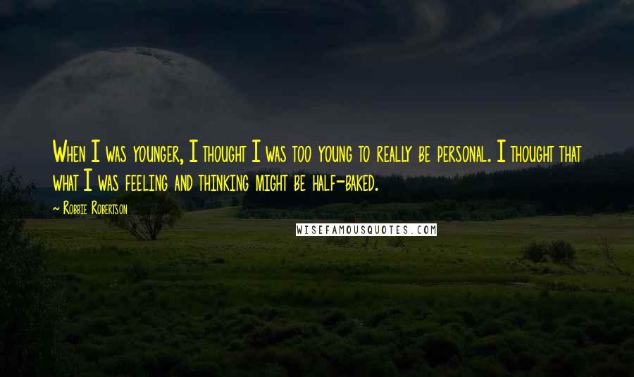 Robbie Robertson quotes: When I was younger, I thought I was too young to really be personal. I thought that what I was feeling and thinking might be half-baked.