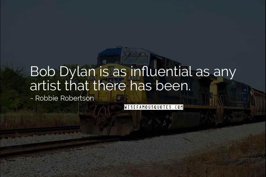 Robbie Robertson quotes: Bob Dylan is as influential as any artist that there has been.