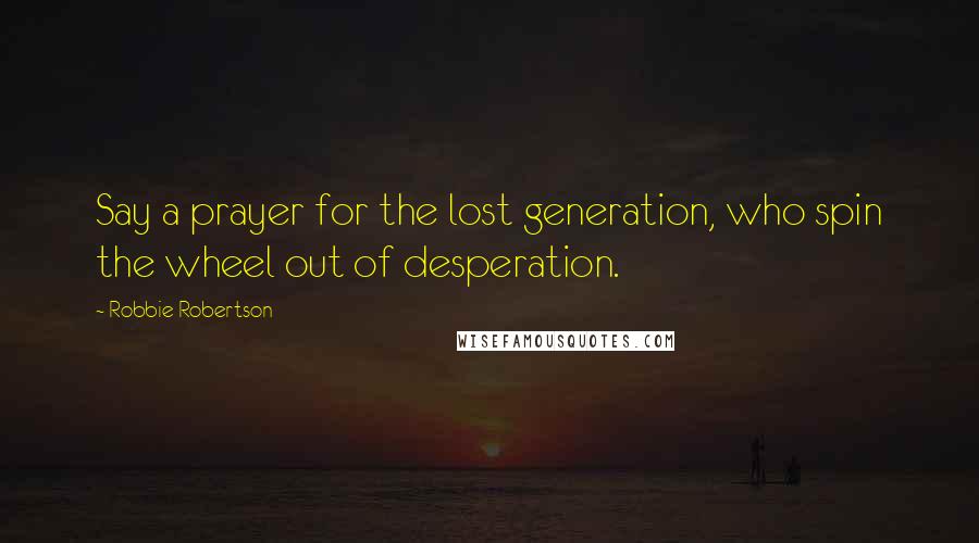 Robbie Robertson quotes: Say a prayer for the lost generation, who spin the wheel out of desperation.
