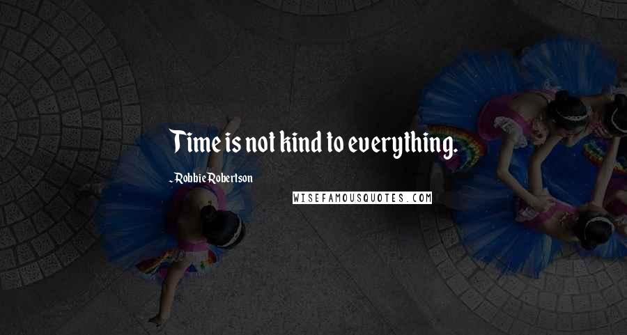 Robbie Robertson quotes: Time is not kind to everything.