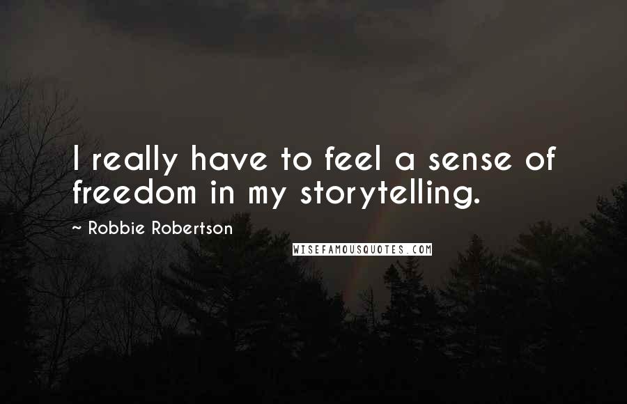Robbie Robertson quotes: I really have to feel a sense of freedom in my storytelling.