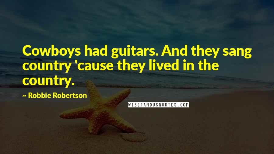 Robbie Robertson quotes: Cowboys had guitars. And they sang country 'cause they lived in the country.