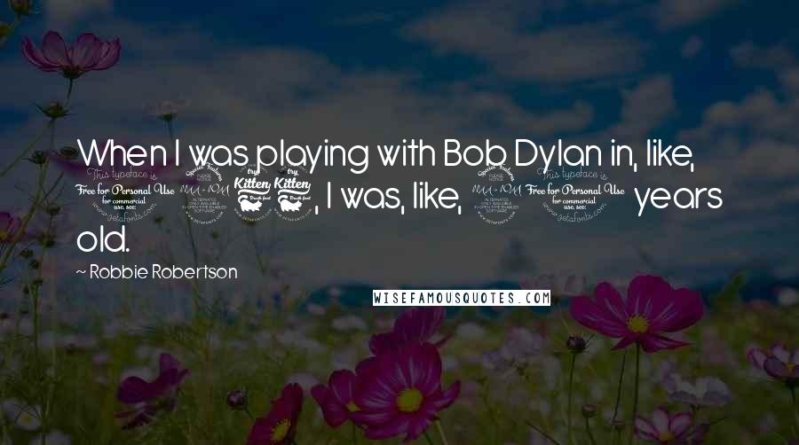 Robbie Robertson quotes: When I was playing with Bob Dylan in, like, 1966, I was, like, 20 years old.