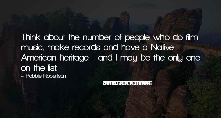 Robbie Robertson quotes: Think about the number of people who do film music, make records and have a Native American heritage - and I may be the only one on the list.