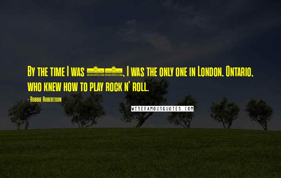 Robbie Robertson quotes: By the time I was 13, I was the only one in London, Ontario, who knew how to play rock n' roll.