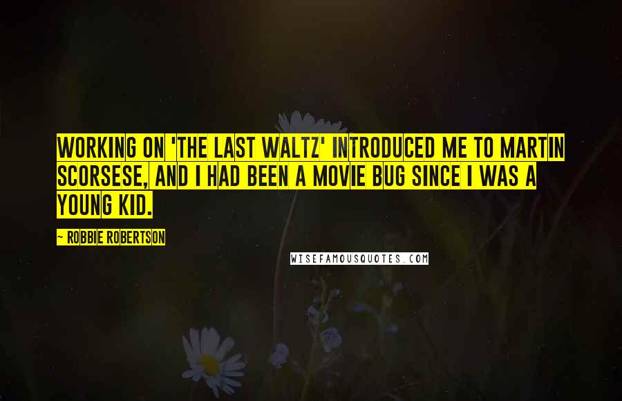 Robbie Robertson quotes: Working on 'The Last Waltz' introduced me to Martin Scorsese, and I had been a movie bug since I was a young kid.