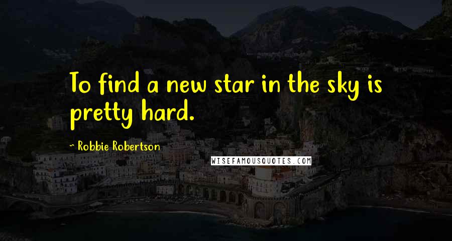 Robbie Robertson quotes: To find a new star in the sky is pretty hard.