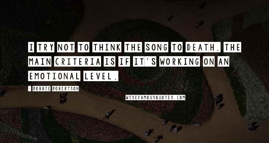 Robbie Robertson quotes: I try not to think the song to death. The main criteria is if it's working on an emotional level.