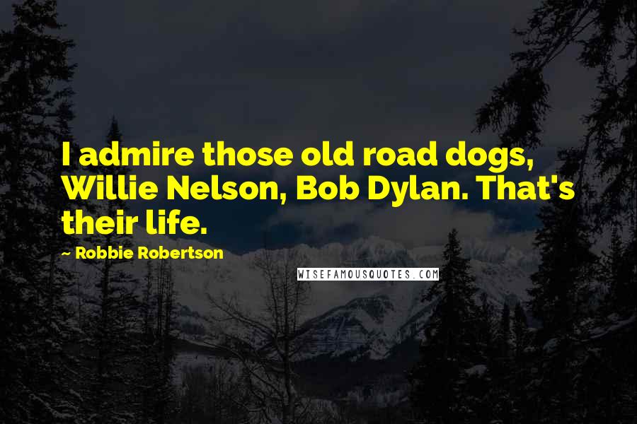 Robbie Robertson quotes: I admire those old road dogs, Willie Nelson, Bob Dylan. That's their life.