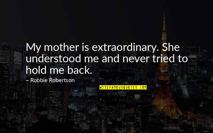 Robbie Robertson Quotes By Robbie Robertson: My mother is extraordinary. She understood me and
