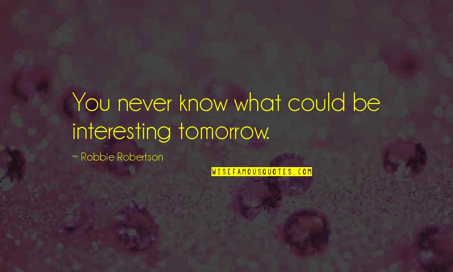 Robbie Robertson Quotes By Robbie Robertson: You never know what could be interesting tomorrow.