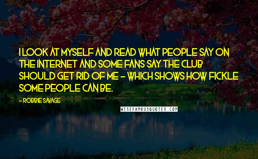 Robbie Savage quotes: I look at myself and read what people say on the internet and some fans say the club should get rid of me - which shows how fickle some people Robbie Savage quotes: I look at myself and read what people say on the internet and some fans say the club should get rid of me - which shows how fickle some people