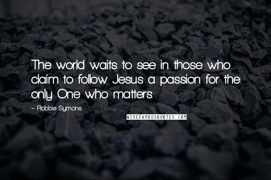Robbie Symons quotes: The world waits to see in those who claim to follow Jesus a passion for the only One who matters.