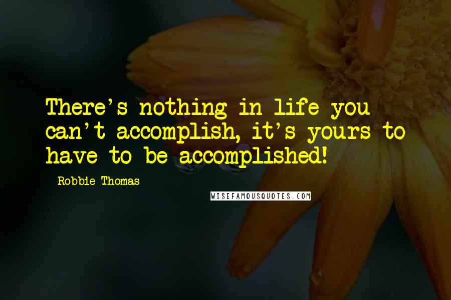 Robbie Thomas quotes: There's nothing in life you can't accomplish, it's yours to have to be accomplished!