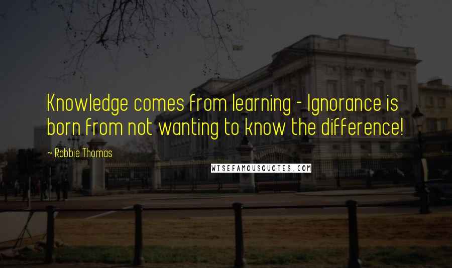 Robbie Thomas quotes: Knowledge comes from learning - Ignorance is born from not wanting to know the difference!