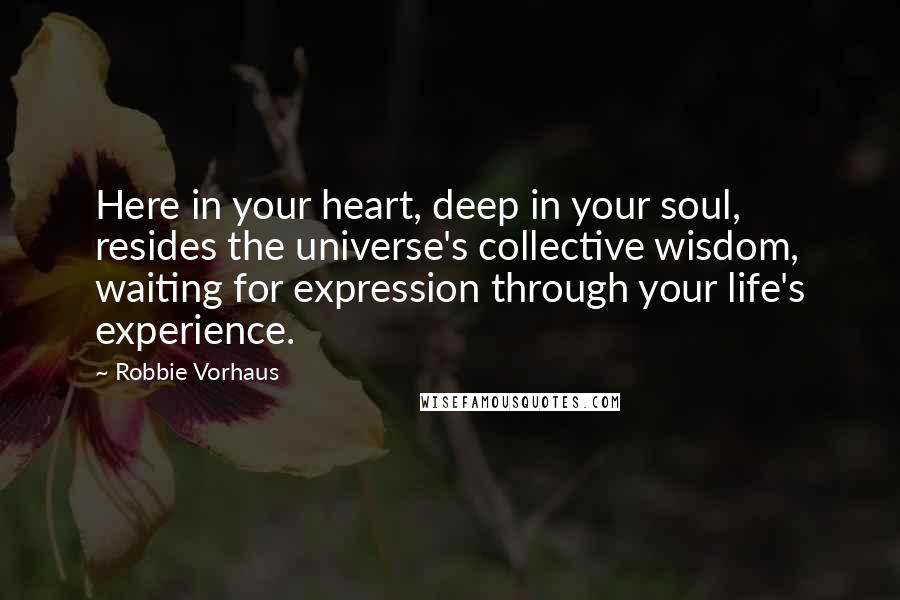 Robbie Vorhaus quotes: Here in your heart, deep in your soul, resides the universe's collective wisdom, waiting for expression through your life's experience.