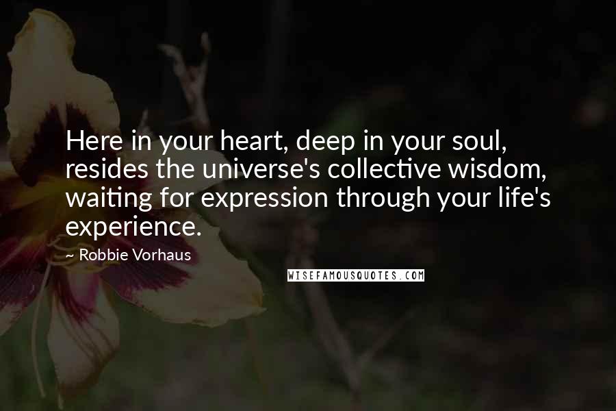 Robbie Vorhaus quotes: Here in your heart, deep in your soul, resides the universe's collective wisdom, waiting for expression through your life's experience. Robbie Vorhaus quotes: Here in your heart, deep in your soul, resides the universe's collective wisdom, waiting for expression through your life's experience.