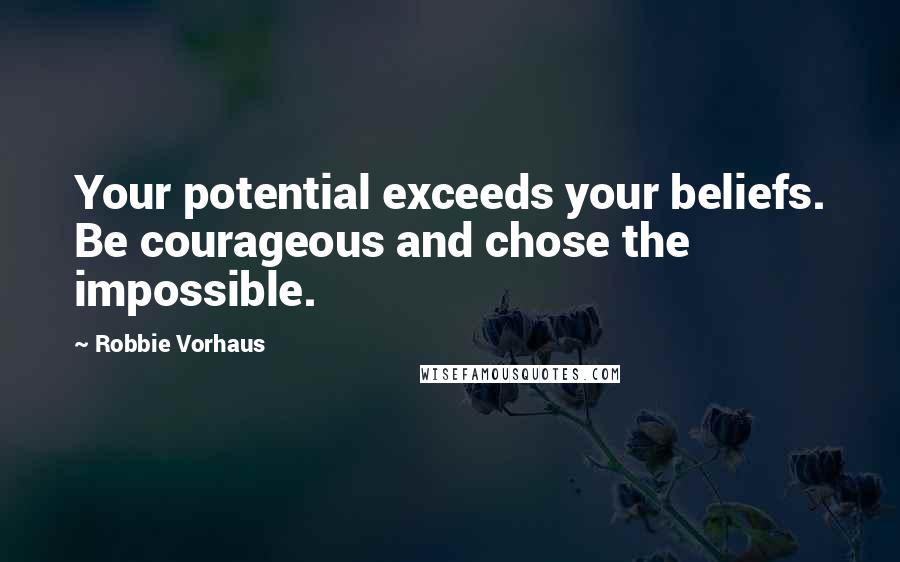 Robbie Vorhaus quotes: Your potential exceeds your beliefs. Be courageous and chose the impossible.