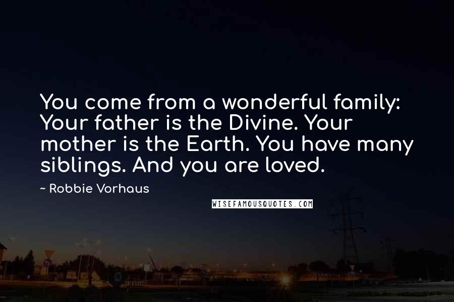 Robbie Vorhaus quotes: You come from a wonderful family: Your father is the Divine. Your mother is the Earth. You have many siblings. And you are loved.