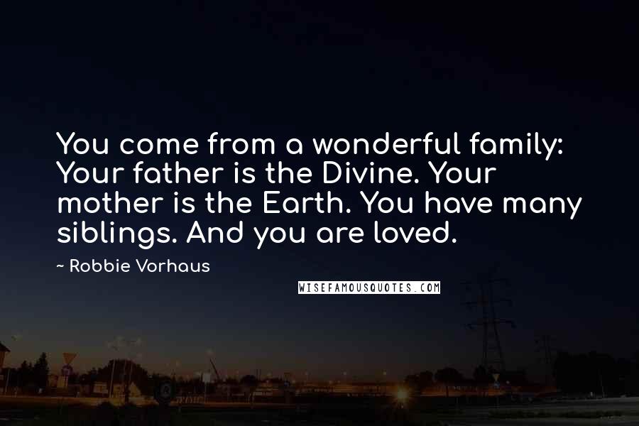 Robbie Vorhaus quotes: You come from a wonderful family: Your father is the Divine. Your mother is the Earth. You have many siblings. And you are loved. Robbie Vorhaus quotes: You come from a wonderful family: Your father is the Divine. Your mother is the Earth. You have many siblings. And you are loved.