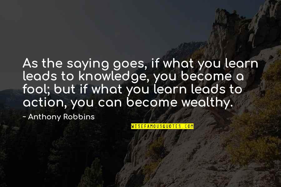 Robbins Anthony Quotes By Anthony Robbins: As the saying goes, if what you learn Robbins Anthony Quotes By Anthony Robbins: As the saying goes, if what you learn