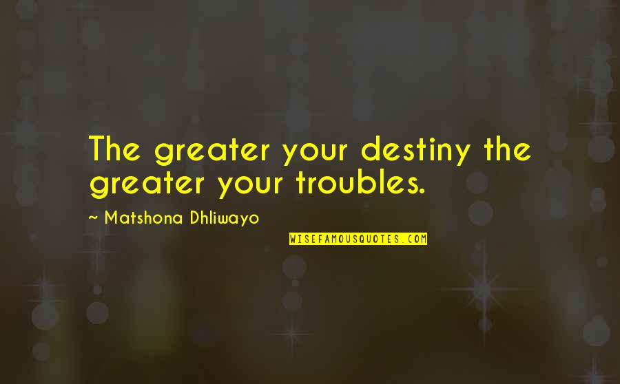 Robbioso Quotes By Matshona Dhliwayo: The greater your destiny the greater your troubles. Robbioso Quotes By Matshona Dhliwayo: The greater your destiny the greater your troubles.