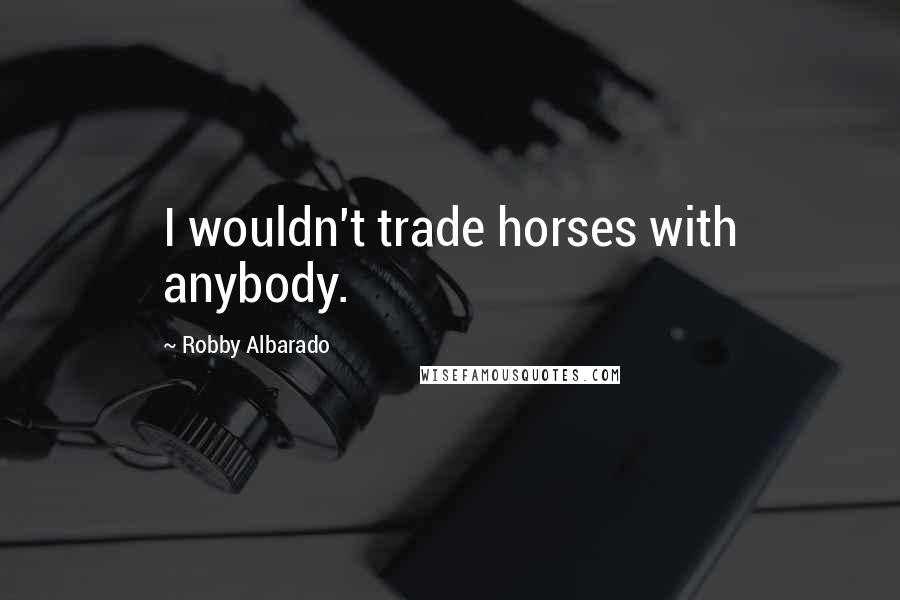 Robby Albarado quotes: I wouldn't trade horses with anybody.