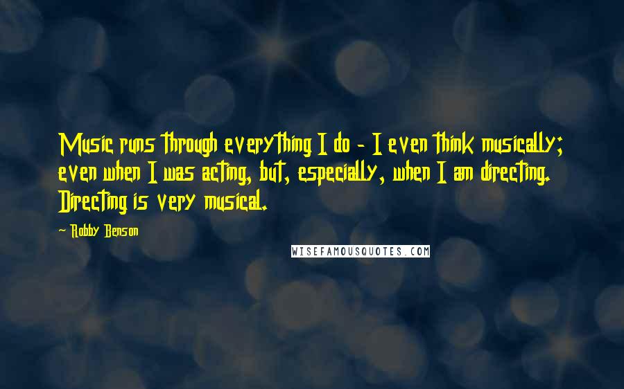 Robby Benson quotes: Music runs through everything I do - I even think musically; even when I was acting, but, especially, when I am directing. Directing is very musical.