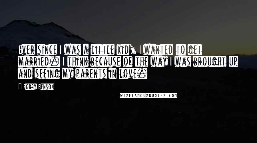 Robby Benson quotes: Ever since I was a little kid, I wanted to get married. I think because of the way I was brought up and seeing my parents in love.