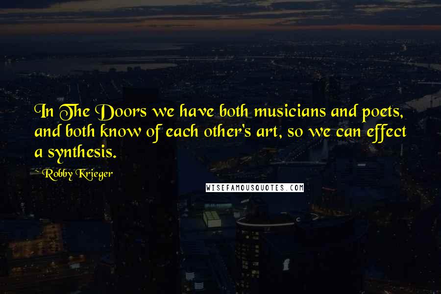 Robby Krieger quotes: In The Doors we have both musicians and poets, and both know of each other's art, so we can effect a synthesis.