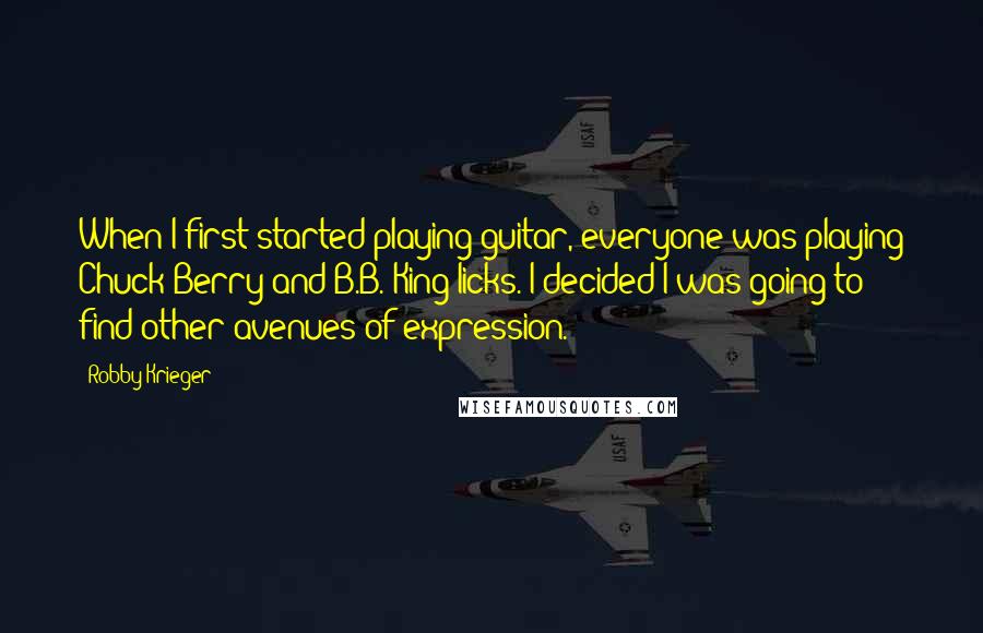 Robby Krieger quotes: When I first started playing guitar, everyone was playing Chuck Berry and B.B. King licks. I decided I was going to find other avenues of expression.