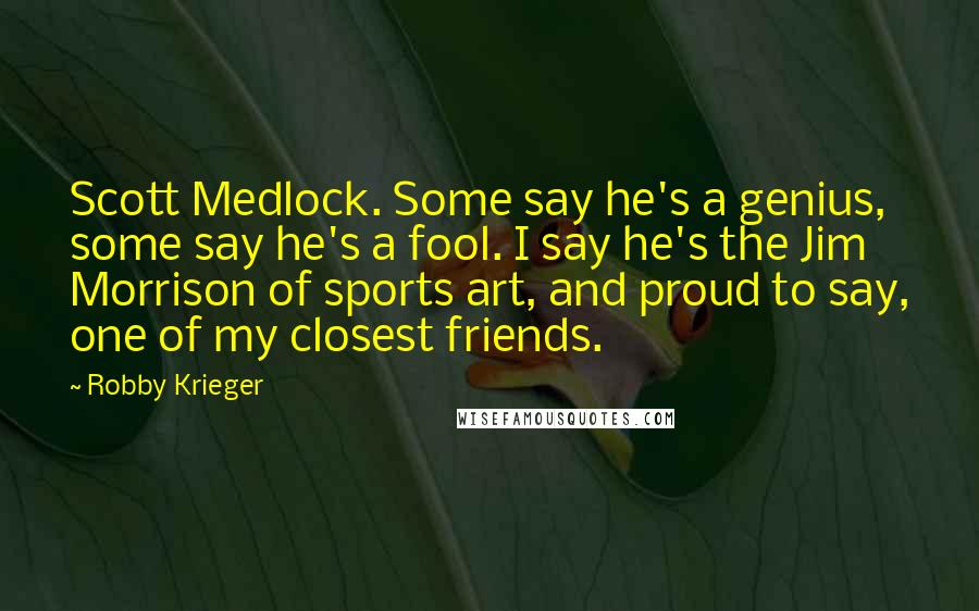 Robby Krieger quotes: Scott Medlock. Some say he's a genius, some say he's a fool. I say he's the Jim Morrison of sports art, and proud to say, one of my closest friends.