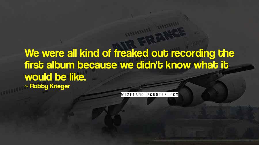 Robby Krieger quotes: We were all kind of freaked out recording the first album because we didn't know what it would be like.