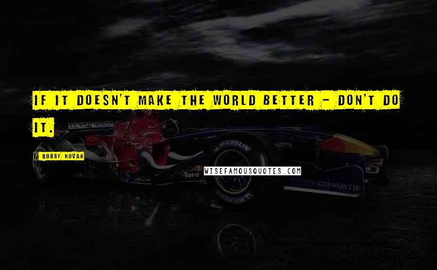Robby Novak quotes: If it doesn't make the world better - don't do it.
