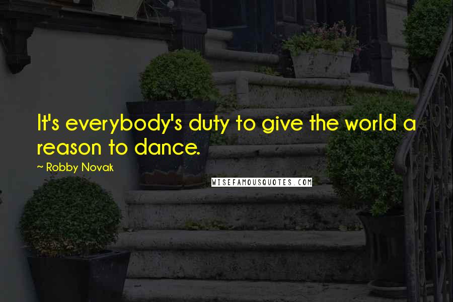 Robby Novak quotes: It's everybody's duty to give the world a reason to dance.