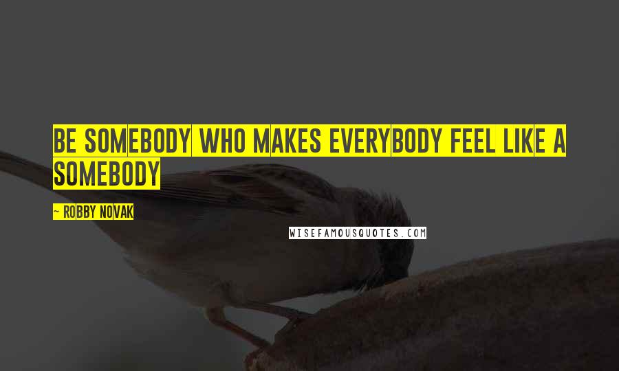 Robby Novak quotes: Be Somebody who makes Everybody feel like a Somebody