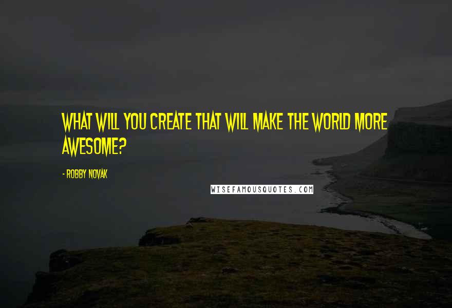 Robby Novak quotes: What will you create that will make the world more awesome?